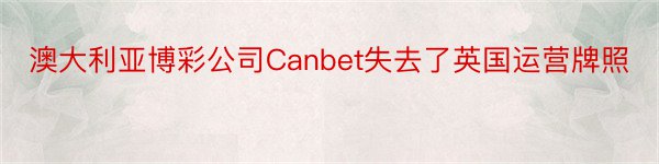 澳大利亚博彩公司Canbet失去了英国运营牌照