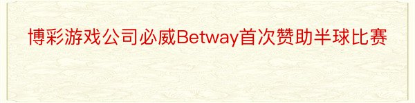 博彩游戏公司必威Betway首次赞助半球比赛