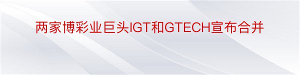 两家博彩业巨头IGT和GTECH宣布合并