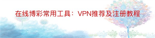 在线博彩常用工具：VPN推荐及注册教程