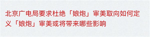 北京广电局要求杜绝「娘炮」审美取向如何定义「娘炮」审美或将带来哪些影响