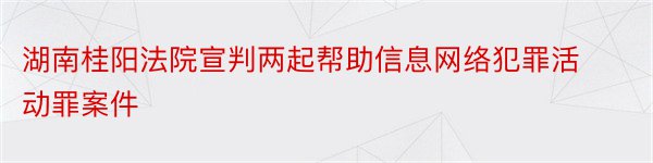 湖南桂阳法院宣判两起帮助信息网络犯罪活动罪案件