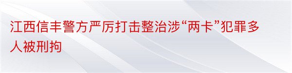 江西信丰警方严厉打击整治涉“两卡”犯罪多人被刑拘