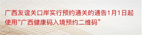 广西友谊关口岸实行预约通关的通告1月1日起使用“广西健康码入境预约二维码”