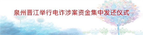 泉州晋江举行电诈涉案资金集中发还仪式