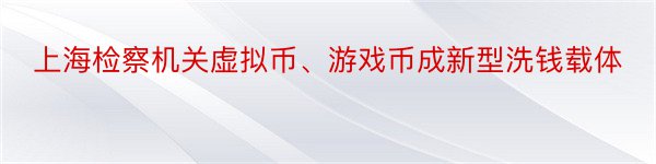 上海检察机关虚拟币、游戏币成新型洗钱载体