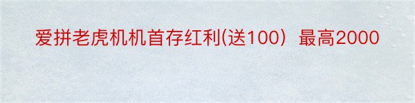 爱拼老虎机机首存红利(送100）最高2000