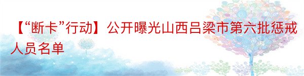 【“断卡”行动】公开曝光山西吕梁市第六批惩戒人员名单
