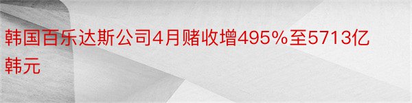 韩国百乐达斯公司4月赌收增495％至5713亿韩元