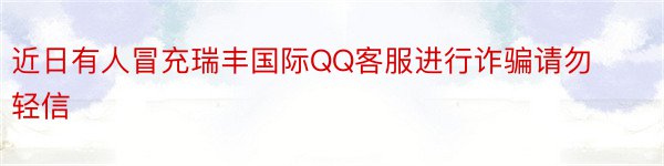 近日有人冒充瑞丰国际QQ客服进行诈骗请勿轻信