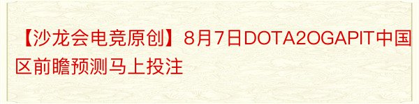 【沙龙会电竞原创】8月7日DOTA2OGAPIT中国区前瞻预测马上投注