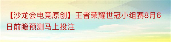 【沙龙会电竞原创】王者荣耀世冠小组赛8月6日前瞻预测马上投注
