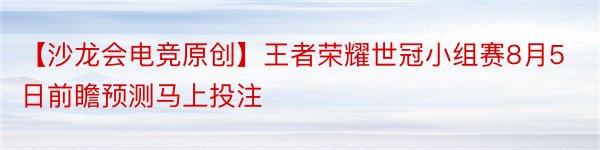 【沙龙会电竞原创】王者荣耀世冠小组赛8月5日前瞻预测马上投注
