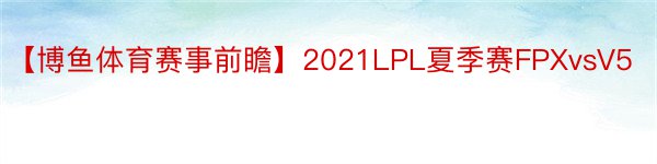 【博鱼体育赛事前瞻】2021LPL夏季赛FPXvsV5