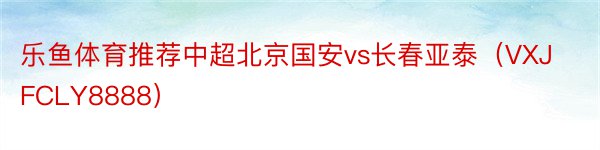 乐鱼体育推荐中超北京国安vs长春亚泰（VXJFCLY8888）