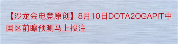【沙龙会电竞原创】8月10日DOTA2OGAPIT中国区前瞻预测马上投注