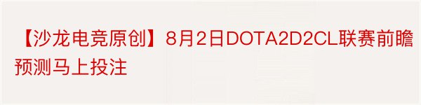 【沙龙电竞原创】8月2日DOTA2D2CL联赛前瞻预测马上投注