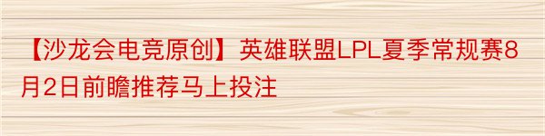 【沙龙会电竞原创】英雄联盟LPL夏季常规赛8月2日前瞻推荐马上投注
