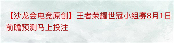 【沙龙会电竞原创】王者荣耀世冠小组赛8月1日前瞻预测马上投注