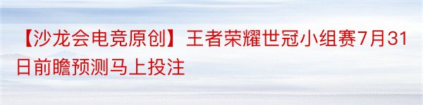 【沙龙会电竞原创】王者荣耀世冠小组赛7月31日前瞻预测马上投注