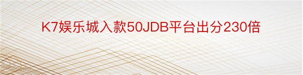 K7娱乐城入款50JDB平台出分230倍
