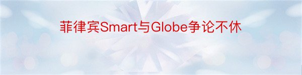 菲律宾Smart与Globe争论不休