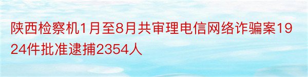 陕西检察机1月至8月共审理电信网络诈骗案1924件批准逮捕2354人