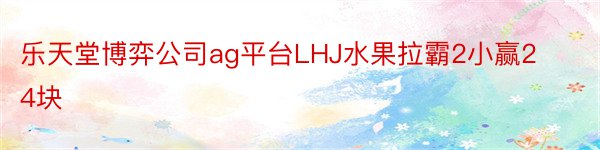 乐天堂博弈公司ag平台LHJ水果拉霸2小赢24块