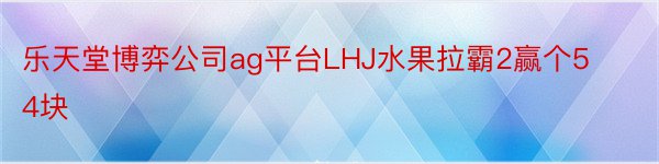 乐天堂博弈公司ag平台LHJ水果拉霸2赢个54块