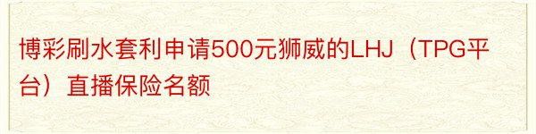 博彩刷水套利申请500元狮威的LHJ（TPG平台）直播保险名额
