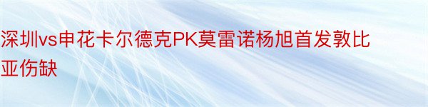 深圳vs申花卡尔德克PK莫雷诺杨旭首发敦比亚伤缺